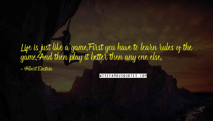Albert Einstein Quotes: Life is just like a game,First you have to learn rules of the game,And then play it better then any one else.