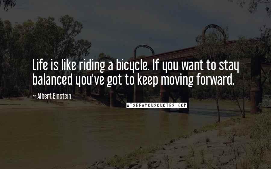 Albert Einstein Quotes: Life is like riding a bicycle. If you want to stay balanced you've got to keep moving forward.