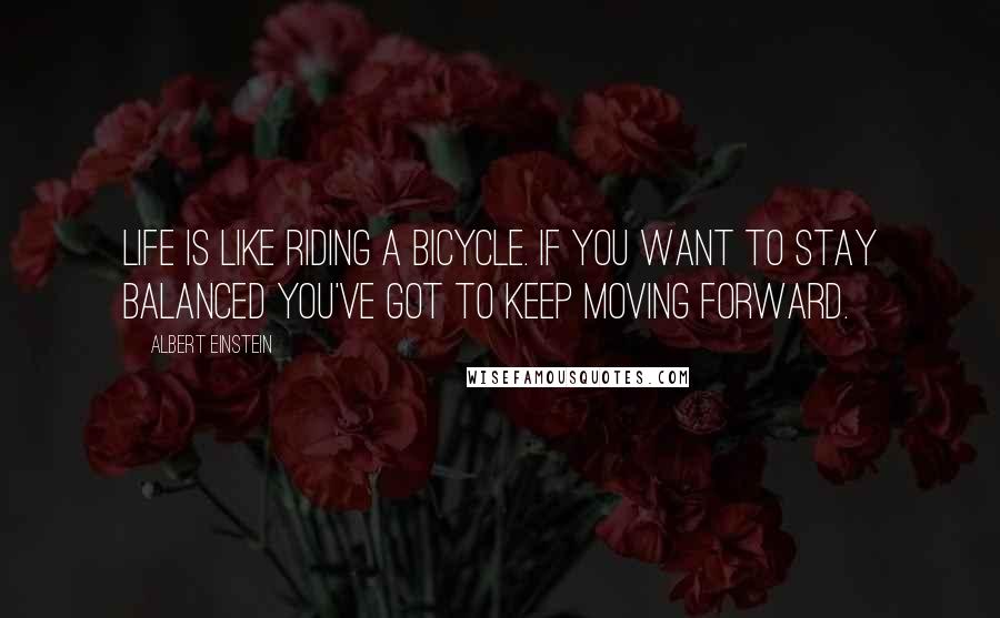 Albert Einstein Quotes: Life is like riding a bicycle. If you want to stay balanced you've got to keep moving forward.