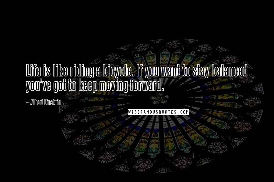 Albert Einstein Quotes: Life is like riding a bicycle. If you want to stay balanced you've got to keep moving forward.