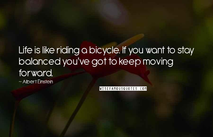 Albert Einstein Quotes: Life is like riding a bicycle. If you want to stay balanced you've got to keep moving forward.