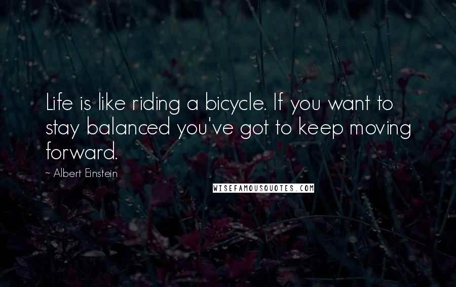 Albert Einstein Quotes: Life is like riding a bicycle. If you want to stay balanced you've got to keep moving forward.