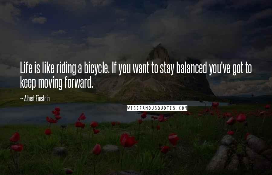 Albert Einstein Quotes: Life is like riding a bicycle. If you want to stay balanced you've got to keep moving forward.