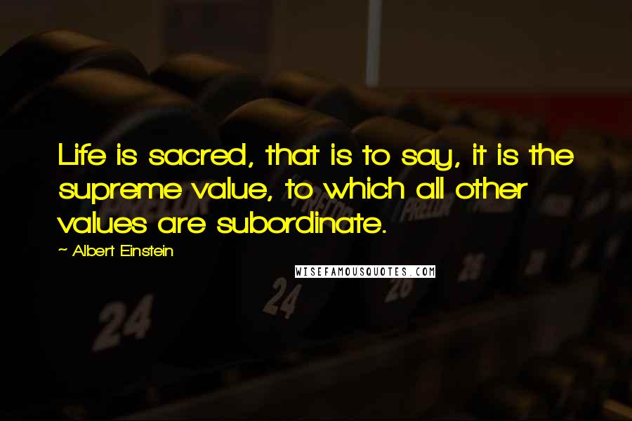 Albert Einstein Quotes: Life is sacred, that is to say, it is the supreme value, to which all other values are subordinate.