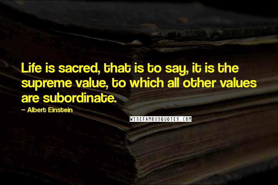 Albert Einstein Quotes: Life is sacred, that is to say, it is the supreme value, to which all other values are subordinate.