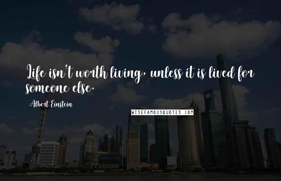 Albert Einstein Quotes: Life isn't worth living, unless it is lived for someone else.