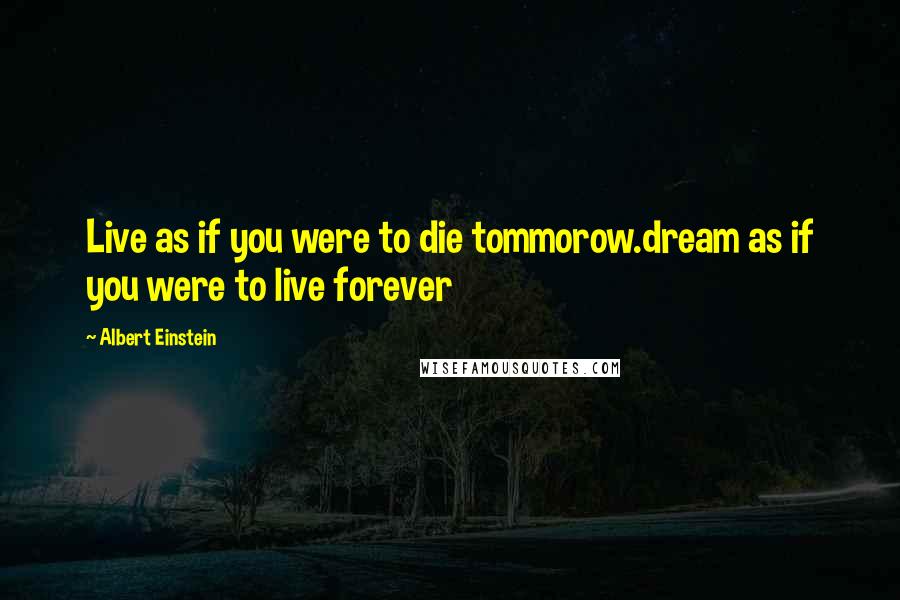 Albert Einstein Quotes: Live as if you were to die tommorow.dream as if you were to live forever