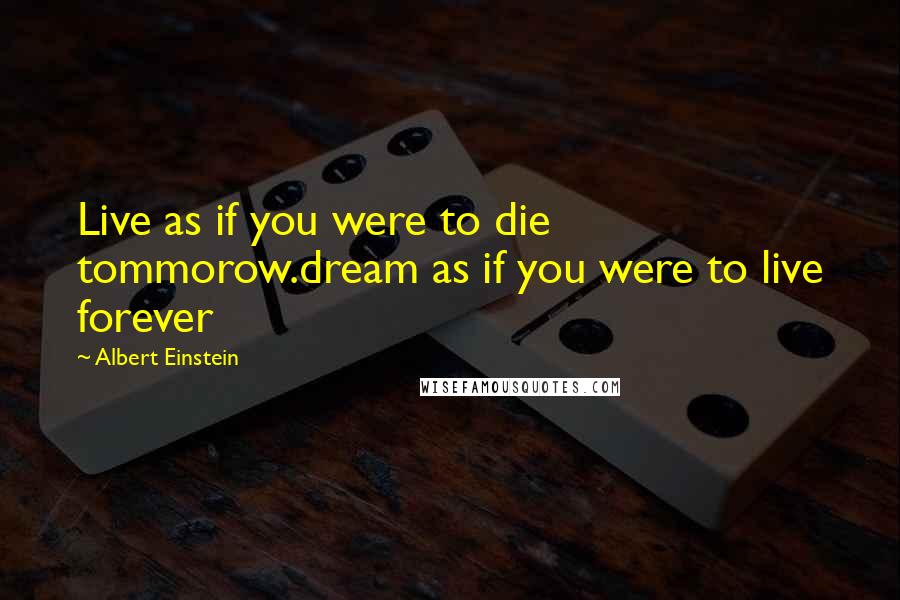 Albert Einstein Quotes: Live as if you were to die tommorow.dream as if you were to live forever