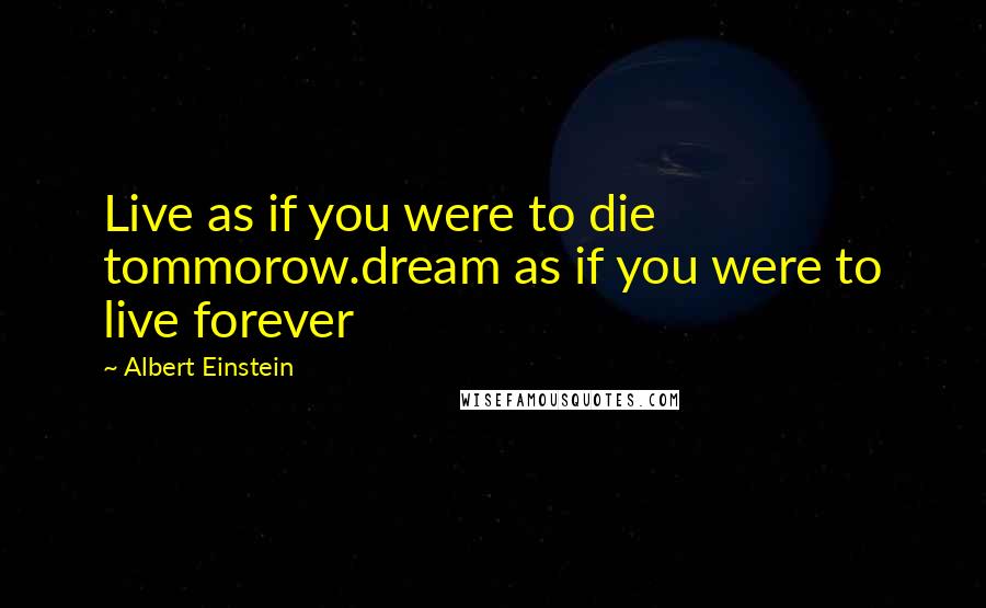 Albert Einstein Quotes: Live as if you were to die tommorow.dream as if you were to live forever