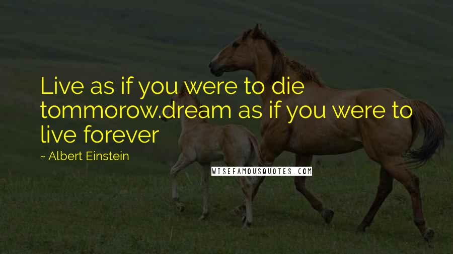 Albert Einstein Quotes: Live as if you were to die tommorow.dream as if you were to live forever