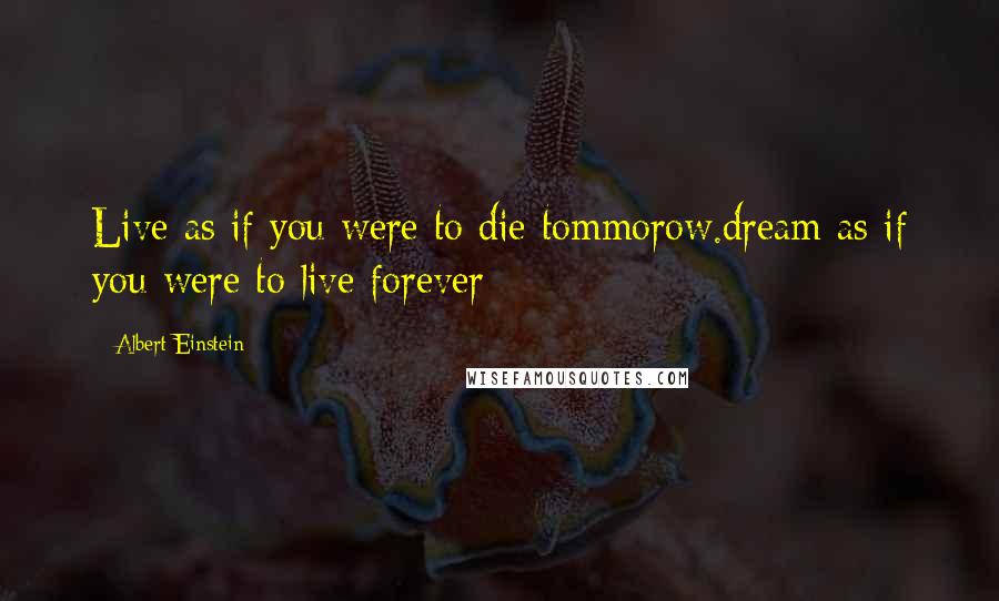 Albert Einstein Quotes: Live as if you were to die tommorow.dream as if you were to live forever