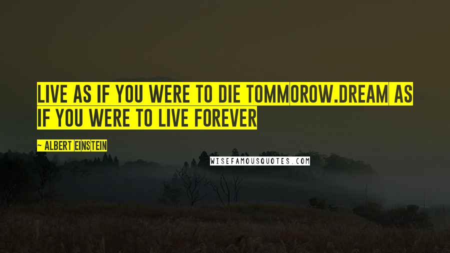 Albert Einstein Quotes: Live as if you were to die tommorow.dream as if you were to live forever