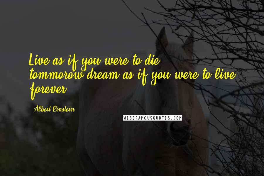 Albert Einstein Quotes: Live as if you were to die tommorow.dream as if you were to live forever