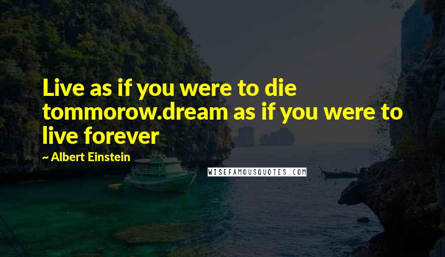 Albert Einstein Quotes: Live as if you were to die tommorow.dream as if you were to live forever