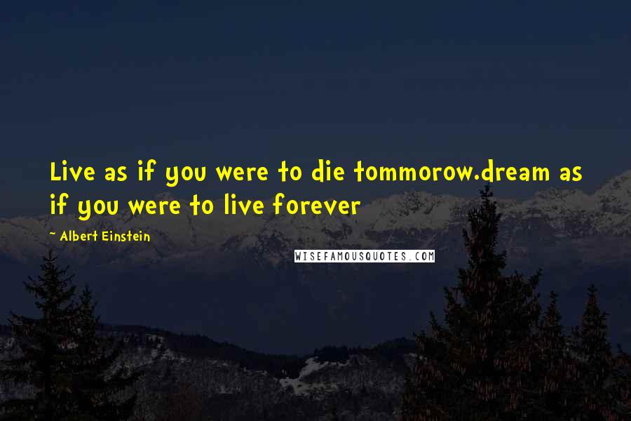 Albert Einstein Quotes: Live as if you were to die tommorow.dream as if you were to live forever