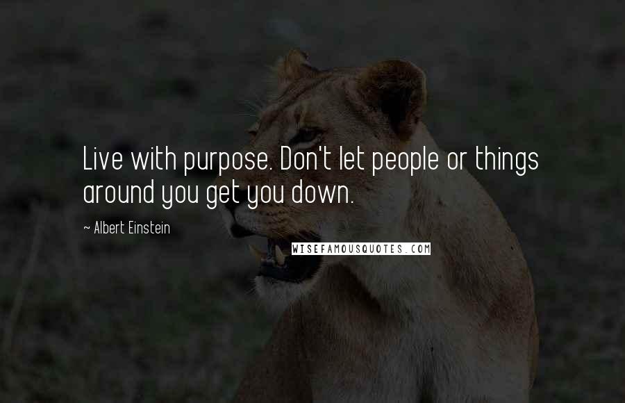 Albert Einstein Quotes: Live with purpose. Don't let people or things around you get you down.