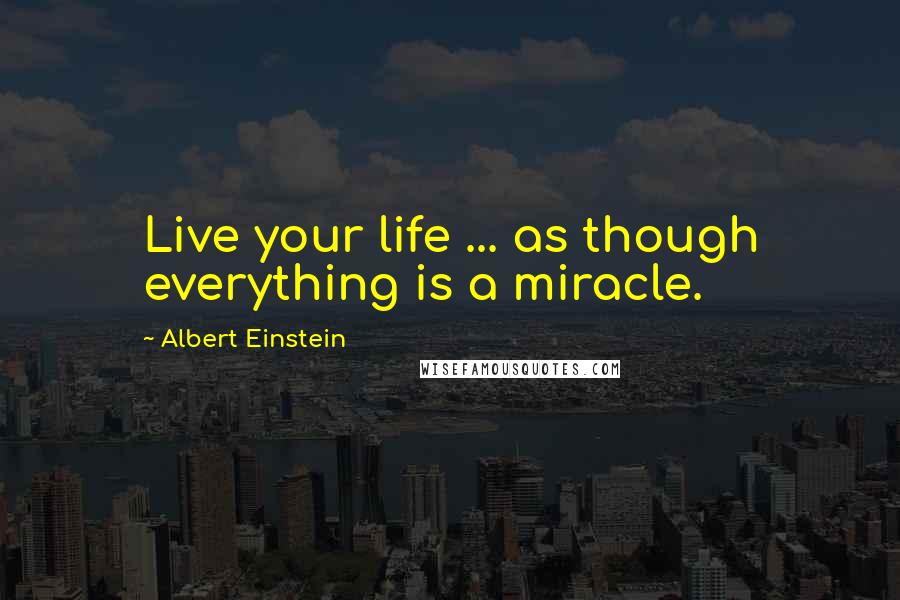 Albert Einstein Quotes: Live your life ... as though everything is a miracle.