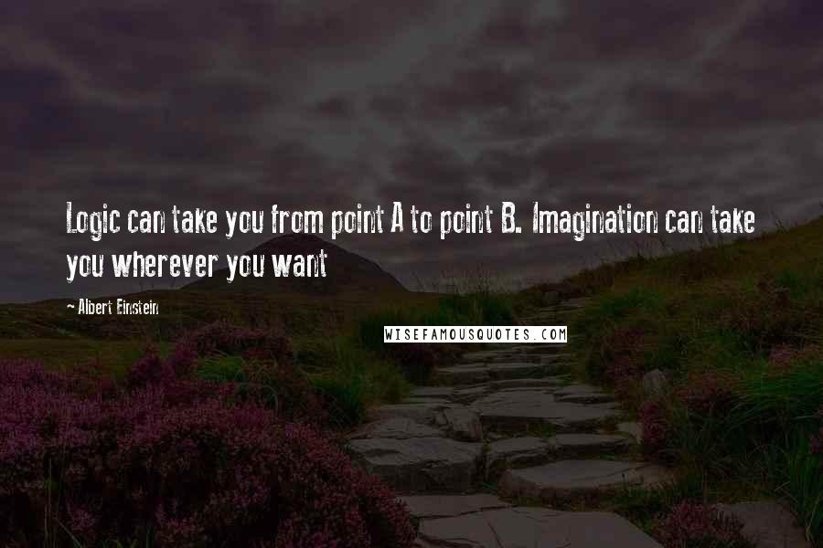 Albert Einstein Quotes: Logic can take you from point A to point B. Imagination can take you wherever you want