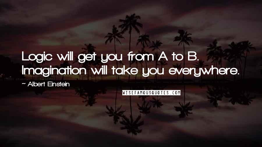 Albert Einstein Quotes: Logic will get you from A to B. Imagination will take you everywhere.