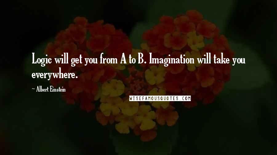 Albert Einstein Quotes: Logic will get you from A to B. Imagination will take you everywhere.