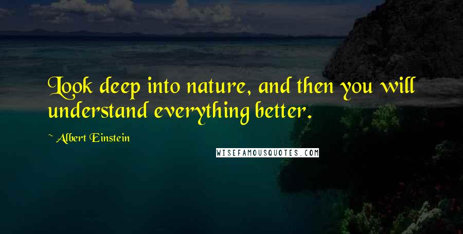 Albert Einstein Quotes: Look deep into nature, and then you will understand everything better.