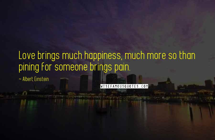 Albert Einstein Quotes: Love brings much happiness, much more so than pining for someone brings pain.