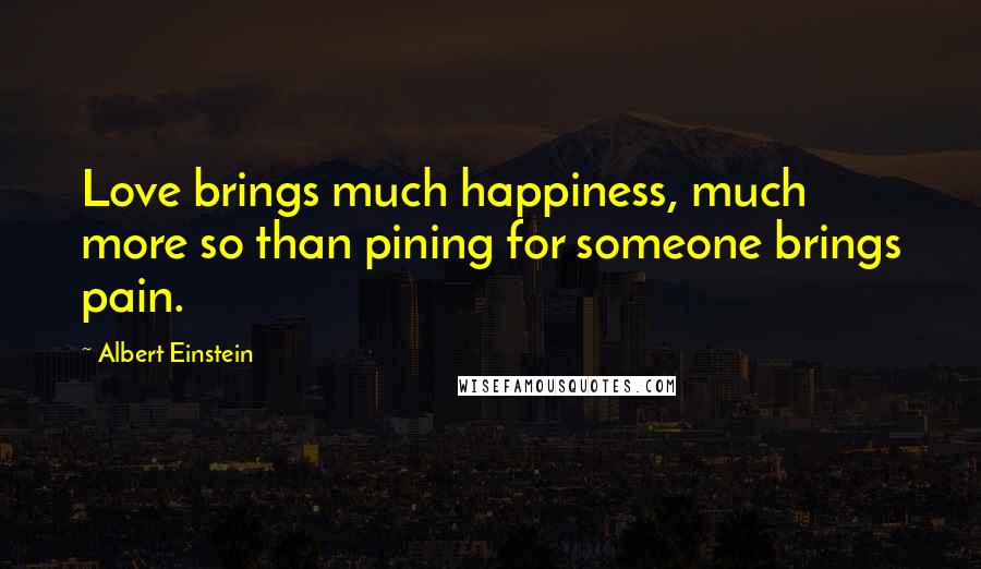 Albert Einstein Quotes: Love brings much happiness, much more so than pining for someone brings pain.