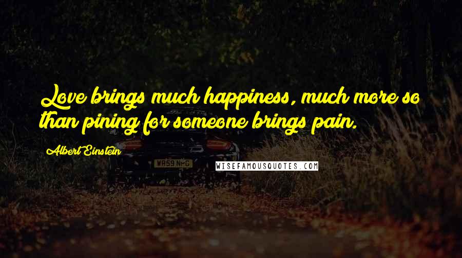 Albert Einstein Quotes: Love brings much happiness, much more so than pining for someone brings pain.