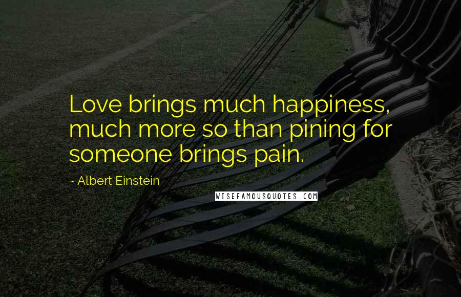 Albert Einstein Quotes: Love brings much happiness, much more so than pining for someone brings pain.