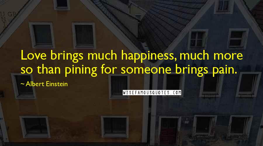 Albert Einstein Quotes: Love brings much happiness, much more so than pining for someone brings pain.