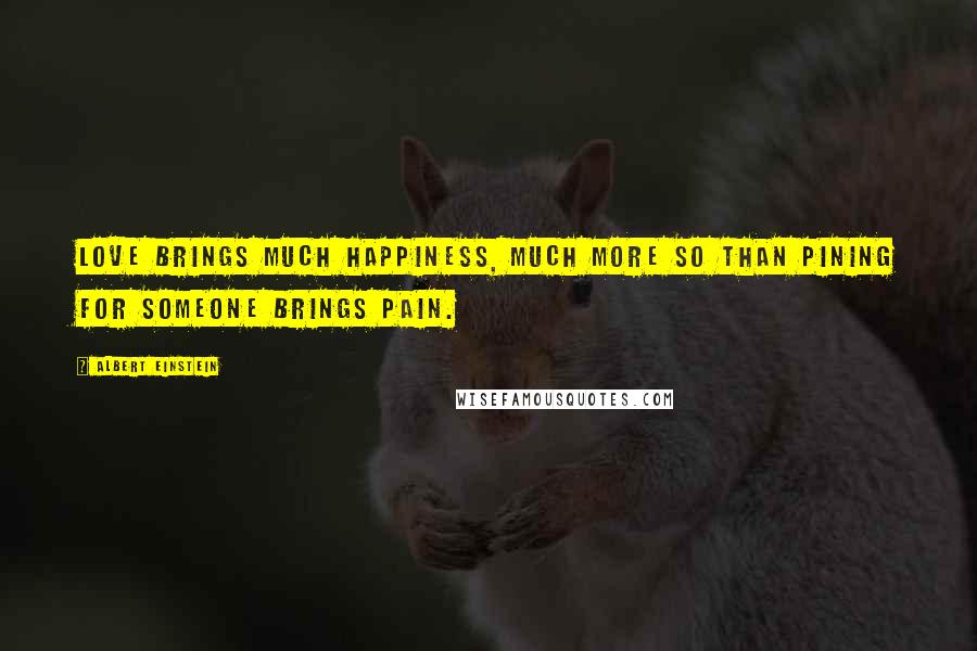 Albert Einstein Quotes: Love brings much happiness, much more so than pining for someone brings pain.