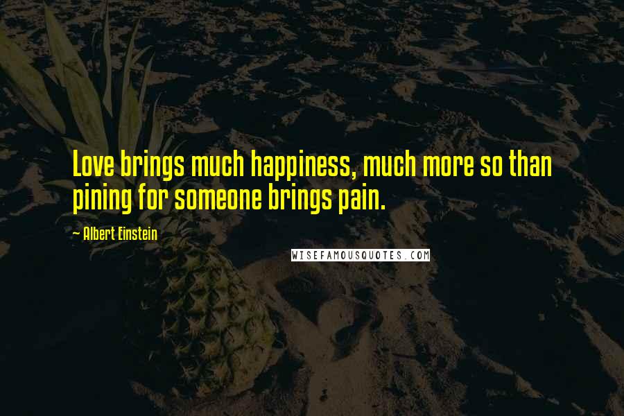 Albert Einstein Quotes: Love brings much happiness, much more so than pining for someone brings pain.