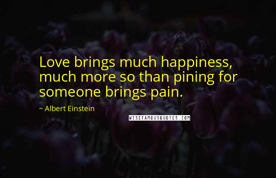 Albert Einstein Quotes: Love brings much happiness, much more so than pining for someone brings pain.