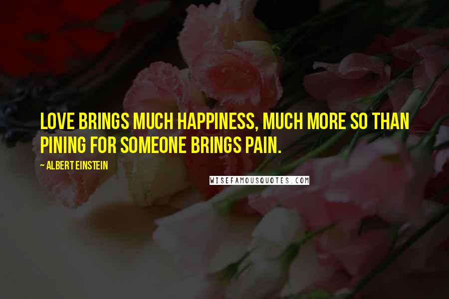 Albert Einstein Quotes: Love brings much happiness, much more so than pining for someone brings pain.