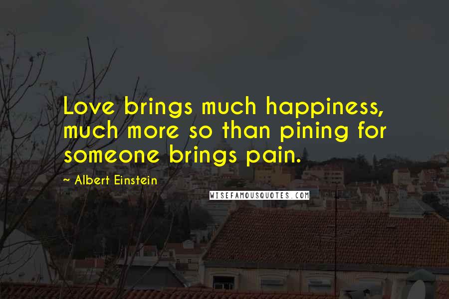 Albert Einstein Quotes: Love brings much happiness, much more so than pining for someone brings pain.