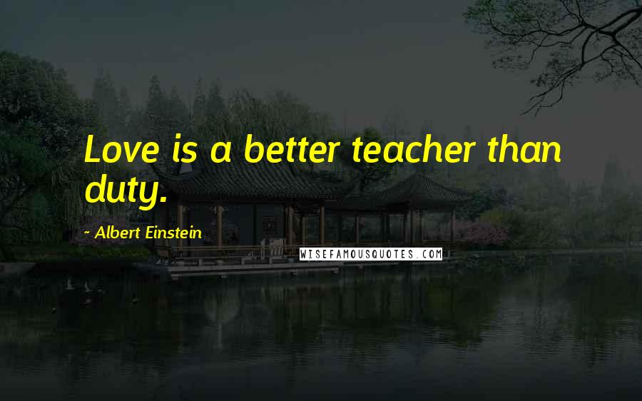 Albert Einstein Quotes: Love is a better teacher than duty.