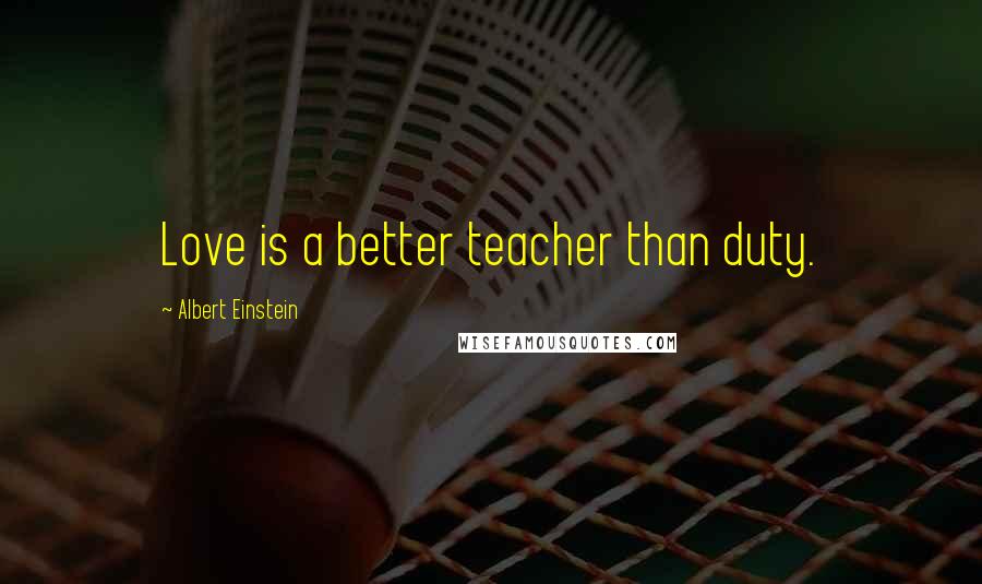 Albert Einstein Quotes: Love is a better teacher than duty.