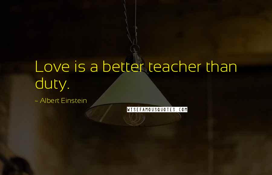 Albert Einstein Quotes: Love is a better teacher than duty.