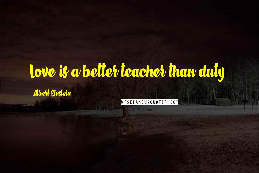 Albert Einstein Quotes: Love is a better teacher than duty.