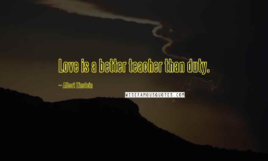 Albert Einstein Quotes: Love is a better teacher than duty.