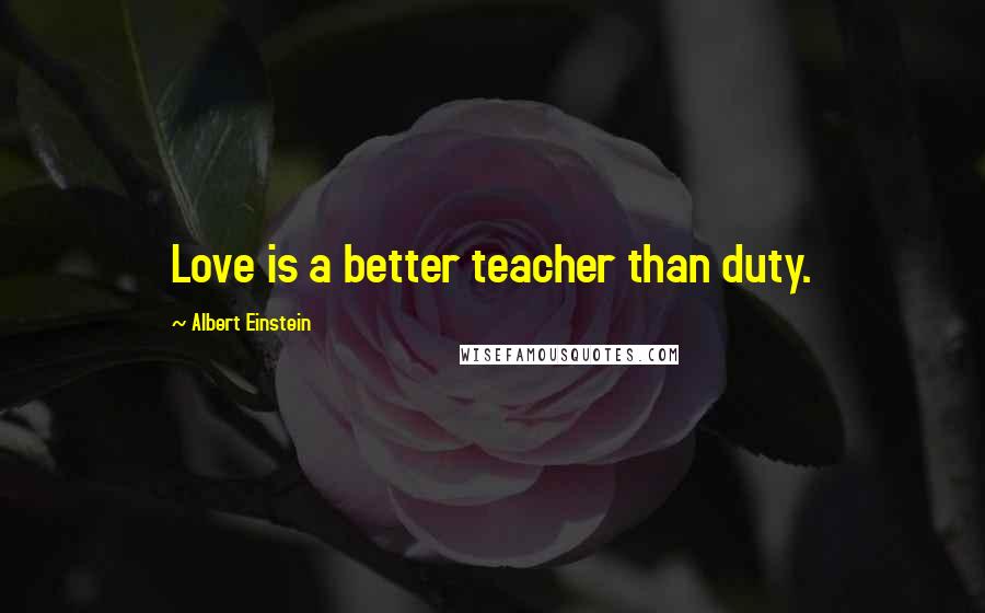 Albert Einstein Quotes: Love is a better teacher than duty.