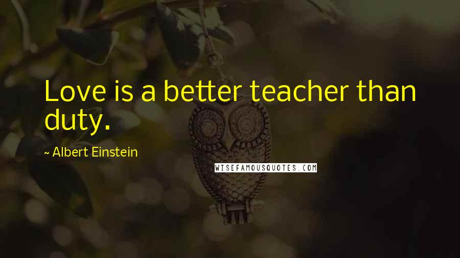 Albert Einstein Quotes: Love is a better teacher than duty.