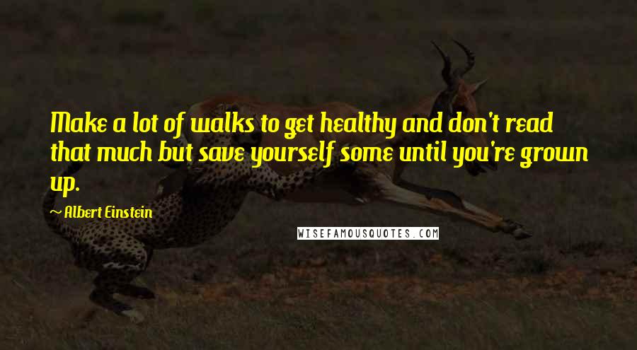 Albert Einstein Quotes: Make a lot of walks to get healthy and don't read that much but save yourself some until you're grown up.