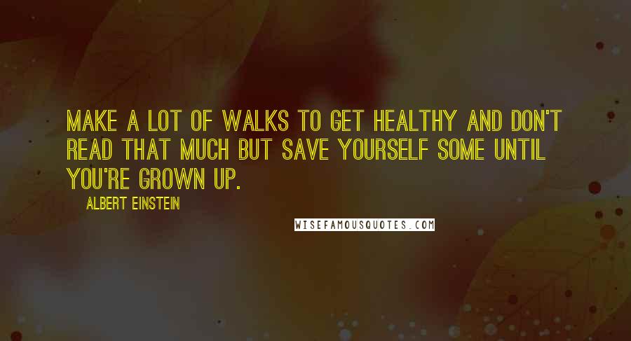 Albert Einstein Quotes: Make a lot of walks to get healthy and don't read that much but save yourself some until you're grown up.