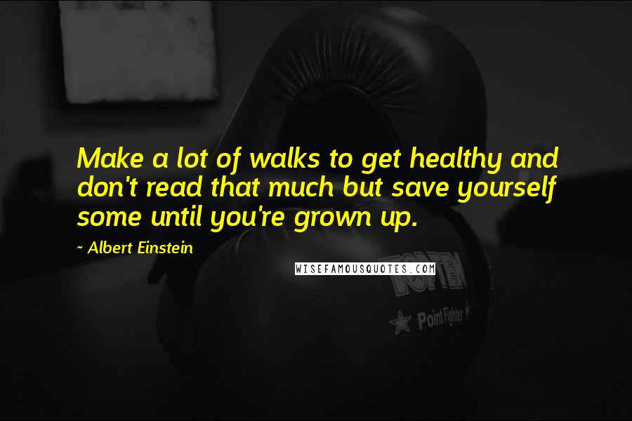 Albert Einstein Quotes: Make a lot of walks to get healthy and don't read that much but save yourself some until you're grown up.