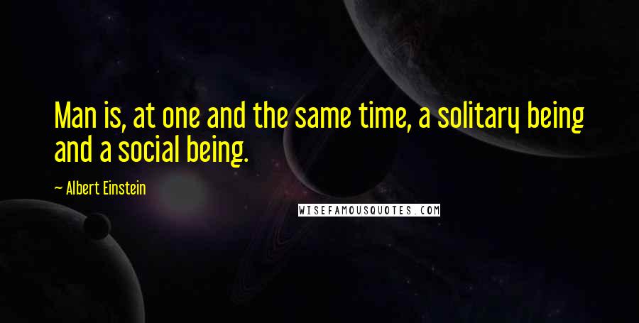 Albert Einstein Quotes: Man is, at one and the same time, a solitary being and a social being.