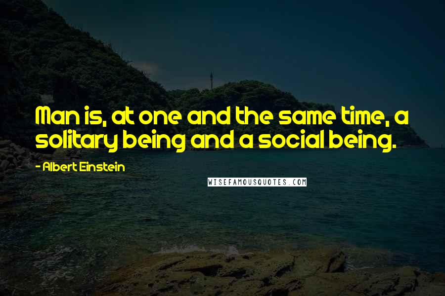 Albert Einstein Quotes: Man is, at one and the same time, a solitary being and a social being.