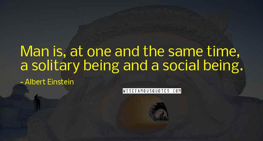 Albert Einstein Quotes: Man is, at one and the same time, a solitary being and a social being.