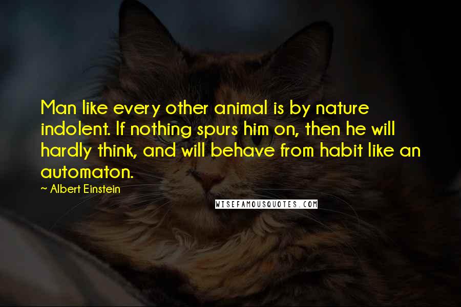 Albert Einstein Quotes: Man like every other animal is by nature indolent. If nothing spurs him on, then he will hardly think, and will behave from habit like an automaton.