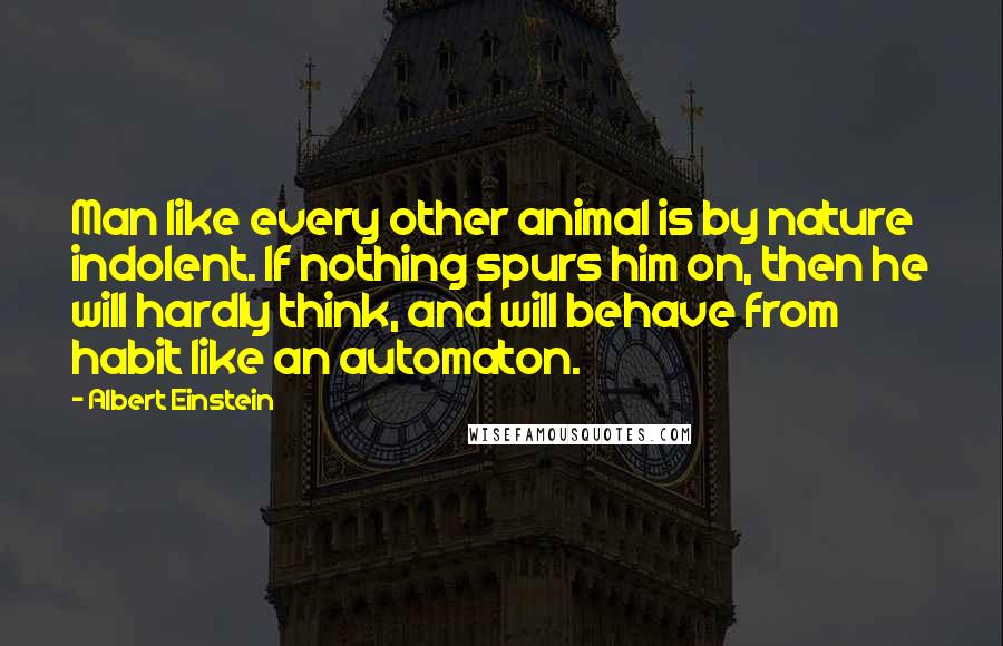 Albert Einstein Quotes: Man like every other animal is by nature indolent. If nothing spurs him on, then he will hardly think, and will behave from habit like an automaton.